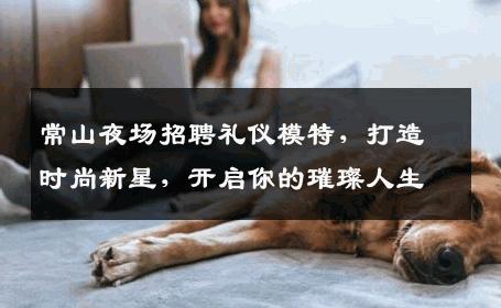 常山夜场招聘礼仪模特，打造时尚新星，开启你的璀璨人生