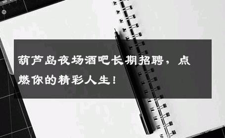 葫芦岛夜场酒吧长期招聘，点燃你的精彩人生！