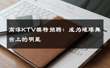 高淳KTV模特招聘：成为璀璨舞台上的明星