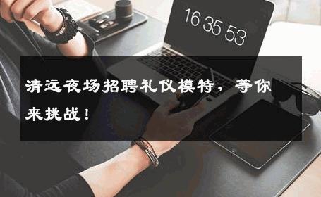 清远夜场招聘礼仪模特，等你来挑战！