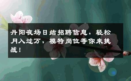 丹阳夜场日结招聘信息，轻松月入过万，模特岗位等你来挑战！