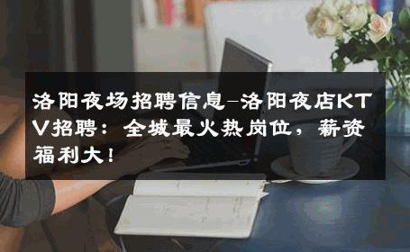 洛阳夜场招聘信息-洛阳夜店KTV招聘：全城最火热岗位，薪资福利大！
