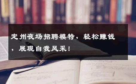 定州夜场招聘模特，轻松赚钱，展现自我风采！