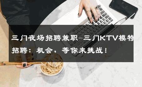 三门夜场招聘兼职-三门KTV模特招聘：机会，等你来挑战！