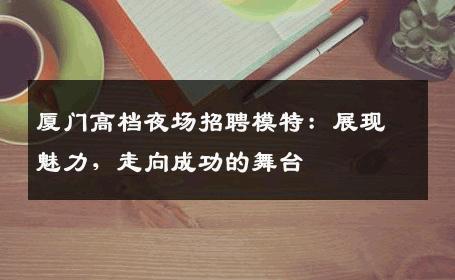 厦门高档夜场招聘模特：展现魅力，走向成功的舞台
