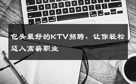 包头最好的KTV招聘，让你轻松迈入高薪职业