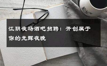 江阴夜场酒吧招聘：开创属于你的光辉夜晚