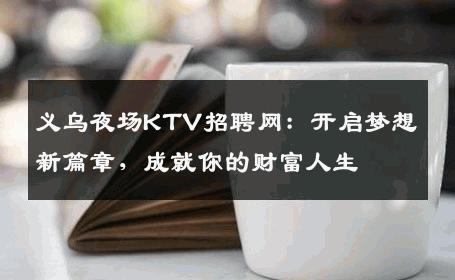 义乌夜场KTV招聘网：开启梦想新篇章，成就你的财富人生