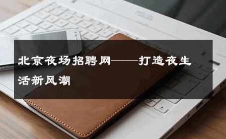 北京夜场招聘网——打造夜生活新风潮