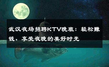 武汉夜场招聘KTV晚班：轻松赚钱，享受夜晚的美好时光
