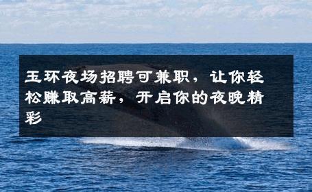 玉环夜场招聘可兼职，让你轻松赚取高薪，开启你的夜晚精彩