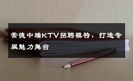 常德中端KTV招聘模特，打造专属魅力舞台