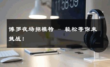 博罗夜场招模特 - 轻松等你来挑战！