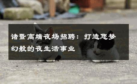 诸暨高端夜场招聘：打造您梦幻般的夜生活事业
