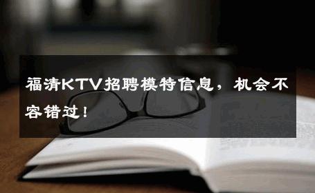 福清KTV招聘模特信息，机会不容错过！