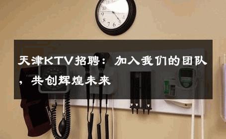 天津KTV招聘：加入我们的团队，共创辉煌未来