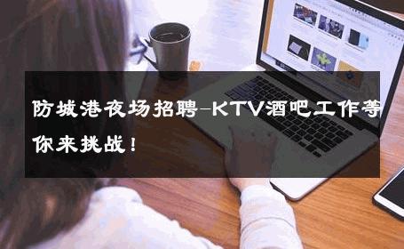 防城港夜场招聘-KTV酒吧工作等你来挑战！