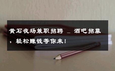 黄石夜场兼职招聘 _ 酒吧招募，轻松赚钱等你来！