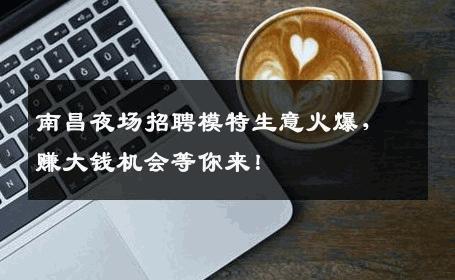 南昌夜场招聘模特生意火爆，赚大钱机会等你来！
