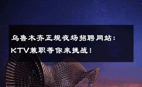 乌鲁木齐正规夜场招聘网站：KTV兼职等你来挑战！