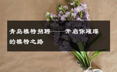 青岛模特招聘——开启你璀璨的模特之路