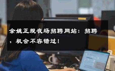 余姚正规夜场招聘网站：招聘，机会不容错过！
