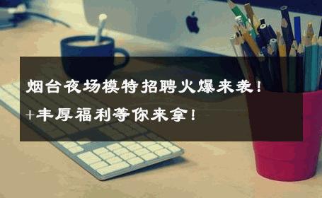 烟台夜场模特招聘火爆来袭！+丰厚福利等你来拿！