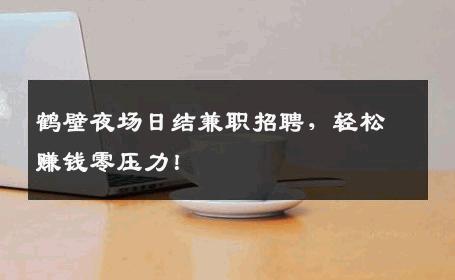 鹤壁夜场日结兼职招聘，轻松赚钱零压力！