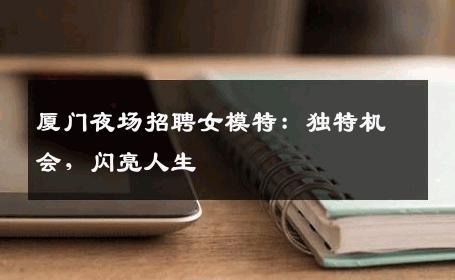 厦门夜场招聘女模特：独特机会，闪亮人生