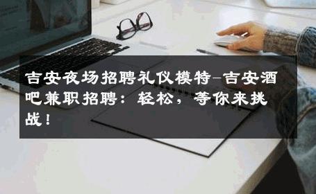 吉安夜场招聘礼仪模特-吉安酒吧兼职招聘：轻松，等你来挑战！