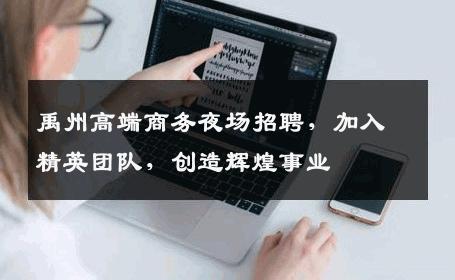 禹州高端商务夜场招聘，加入精英团队，创造辉煌事业