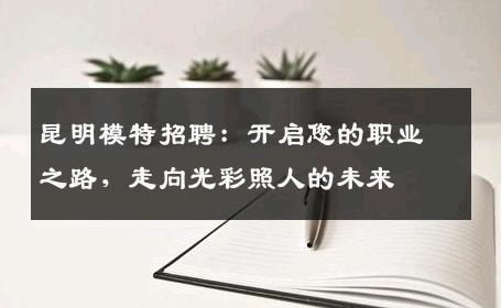 昆明模特招聘：开启您的职业之路，走向光彩照人的未来