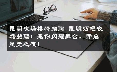 昆明夜场模特招聘-昆明酒吧夜场招聘：邀你闪耀舞台，开启星光之夜！