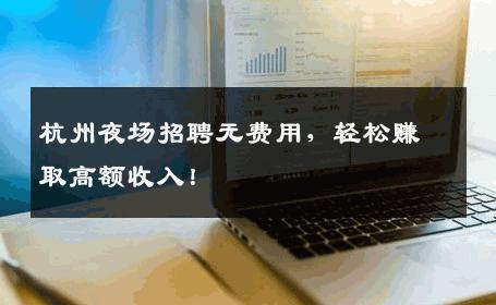 杭州夜场招聘无费用，轻松赚取高额收入！