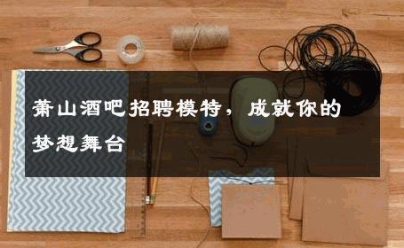 萧山酒吧招聘模特，成就你的梦想舞台