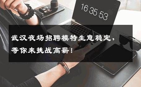 武汉夜场招聘模特生意稳定，等你来挑战高薪！