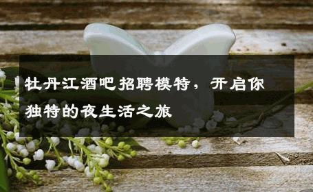 牡丹江酒吧招聘模特，开启你独特的夜生活之旅