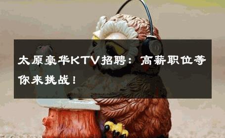 太原豪华KTV招聘：高薪职位等你来挑战！
