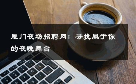 厦门夜场招聘网：寻找属于你的夜晚舞台