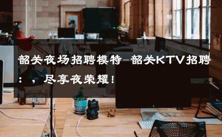 韶关夜场招聘模特-韶关KTV招聘：，尽享夜荣耀！