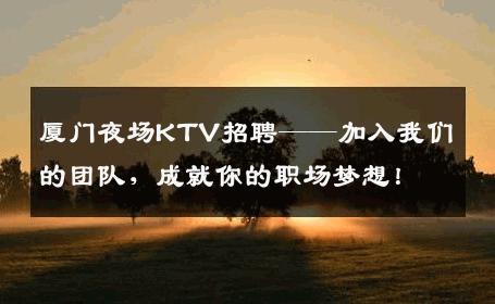 厦门夜场KTV招聘——加入我们的团队，成就你的职场梦想！