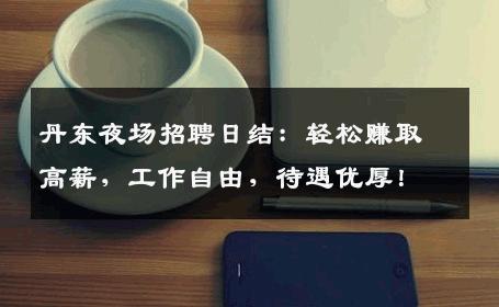 丹东夜场招聘日结：轻松赚取高薪，工作自由，待遇优厚！