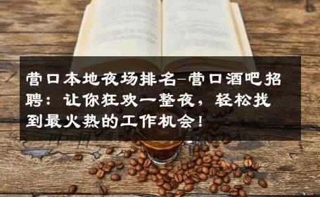 营口本地夜场排名-营口酒吧招聘：让你狂欢一整夜，轻松找到最火热的工作机会！