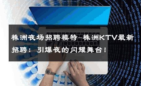 株洲夜场招聘模特-株洲KTV最新招聘：引爆夜的闪耀舞台！