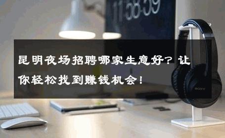 昆明夜场招聘哪家生意好？让你轻松找到赚钱机会！