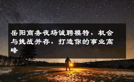 岳阳商务夜场诚聘模特，机会与挑战并存，打造你的事业高峰