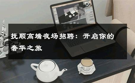 抚顺高端夜场招聘：开启你的奢华之旅