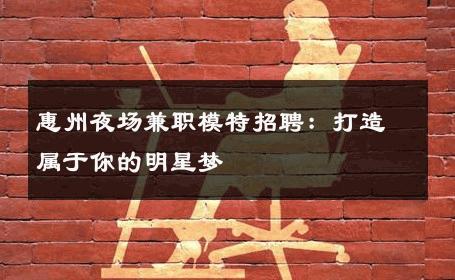 惠州夜场兼职模特招聘：打造属于你的明星梦
