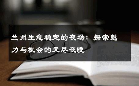 兰州生意稳定的夜场：探索魅力与机会的无尽夜晚