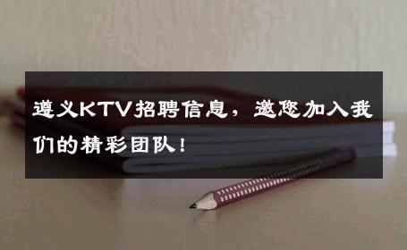 遵义KTV招聘信息，邀您加入我们的精彩团队！